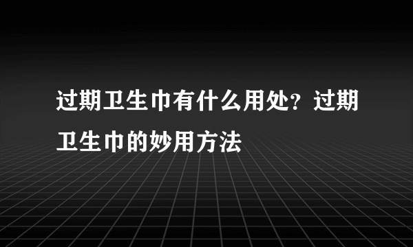 过期卫生巾有什么用处？过期卫生巾的妙用方法