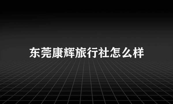 东莞康辉旅行社怎么样