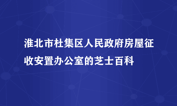 淮北市杜集区人民政府房屋征收安置办公室的芝士百科