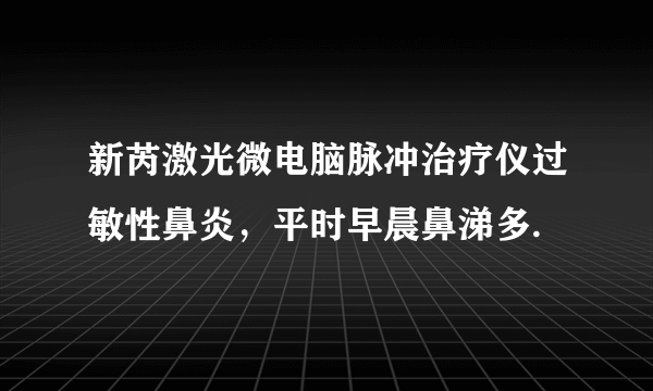 新芮激光微电脑脉冲治疗仪过敏性鼻炎，平时早晨鼻涕多.