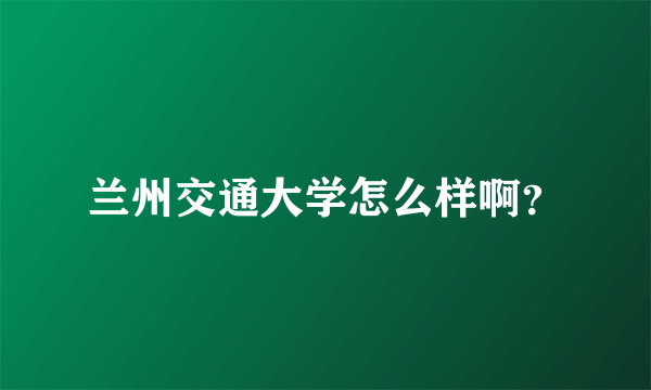 兰州交通大学怎么样啊？