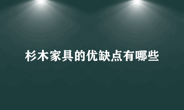 杉木家具的优缺点有哪些