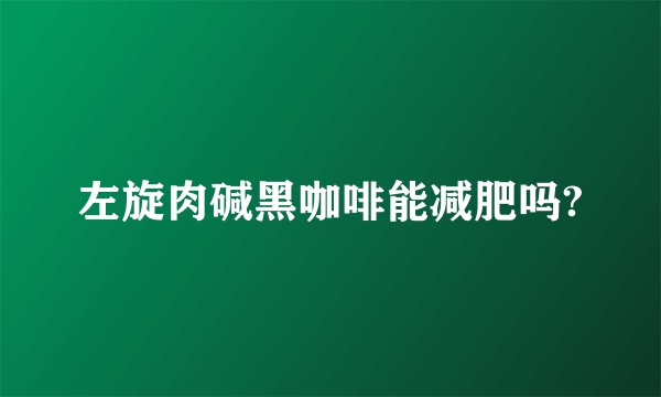 左旋肉碱黑咖啡能减肥吗?