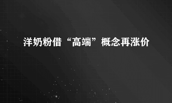 洋奶粉借“高端”概念再涨价