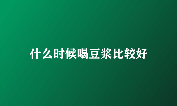 什么时候喝豆浆比较好