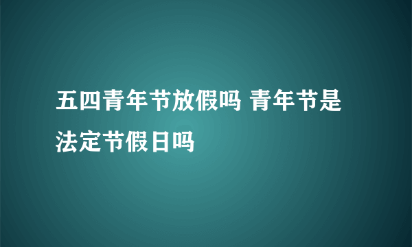 五四青年节放假吗 青年节是法定节假日吗