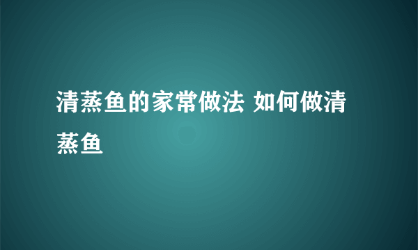 清蒸鱼的家常做法 如何做清蒸鱼