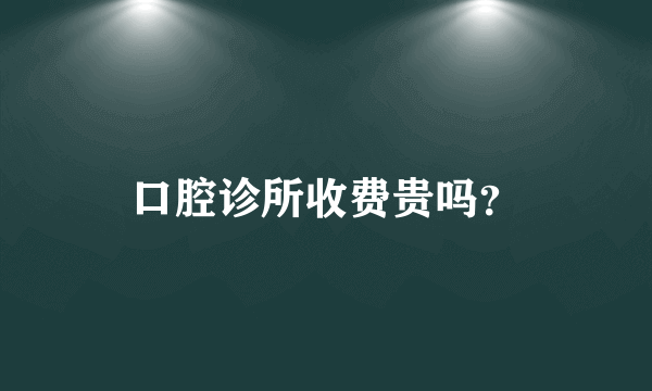 口腔诊所收费贵吗？