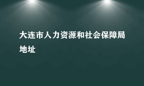 大连市人力资源和社会保障局地址