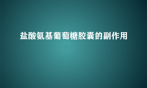 盐酸氨基葡萄糖胶囊的副作用