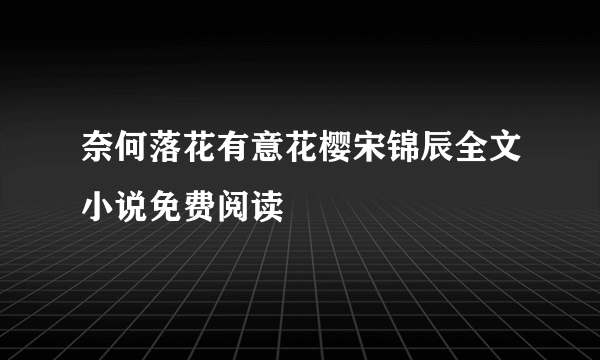 奈何落花有意花樱宋锦辰全文小说免费阅读