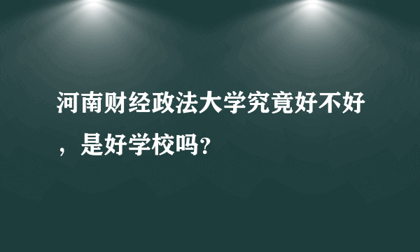 河南财经政法大学究竟好不好，是好学校吗？