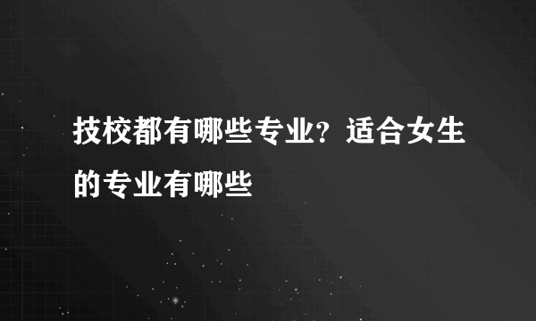 技校都有哪些专业？适合女生的专业有哪些
