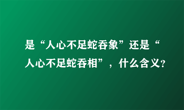 是“人心不足蛇吞象”还是“人心不足蛇吞相”，什么含义？