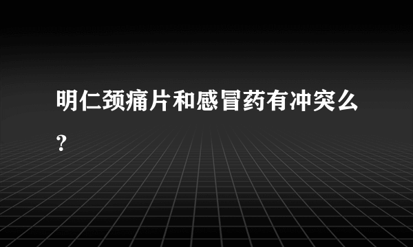 明仁颈痛片和感冒药有冲突么？