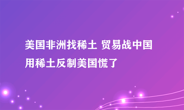 美国非洲找稀土 贸易战中国用稀土反制美国慌了