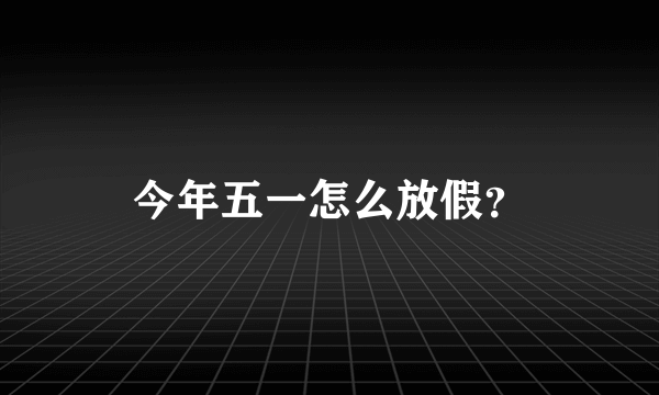 今年五一怎么放假？