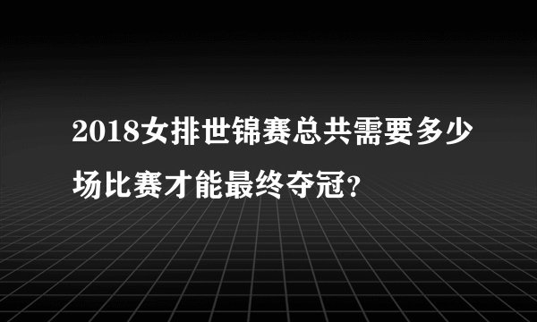 2018女排世锦赛总共需要多少场比赛才能最终夺冠？