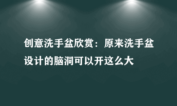 创意洗手盆欣赏：原来洗手盆设计的脑洞可以开这么大