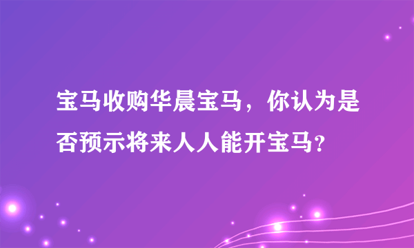 宝马收购华晨宝马，你认为是否预示将来人人能开宝马？