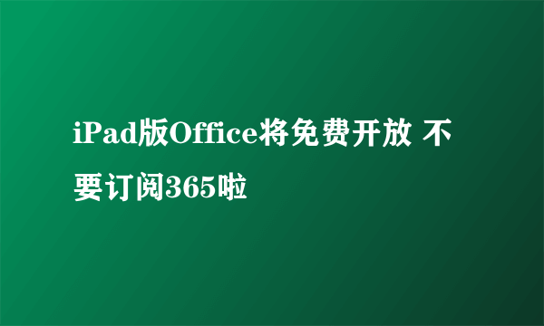 iPad版Office将免费开放 不要订阅365啦