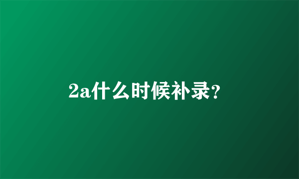 2a什么时候补录？