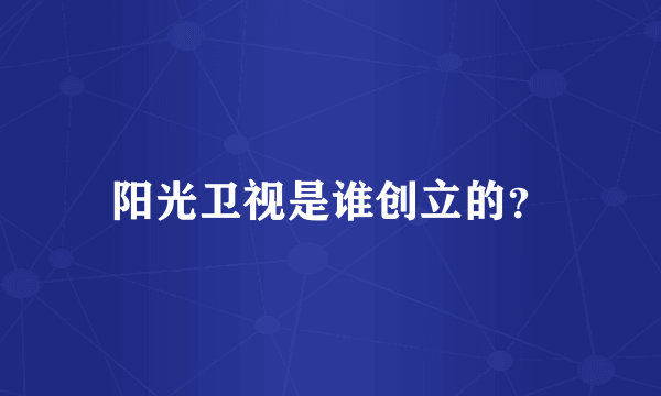 阳光卫视是谁创立的？