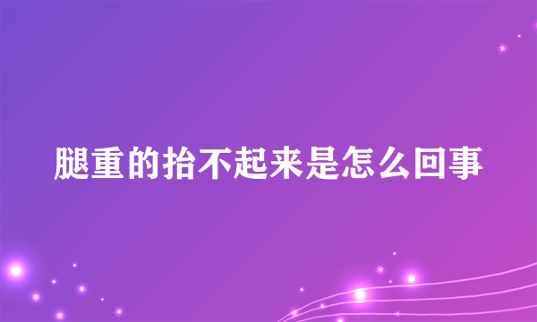 腿重的抬不起来是怎么回事