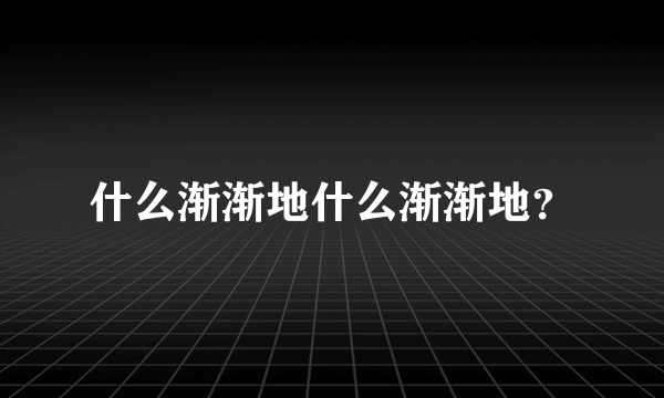 什么渐渐地什么渐渐地？
