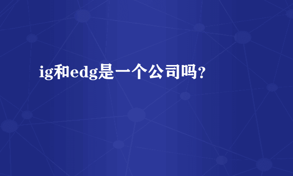 ig和edg是一个公司吗？