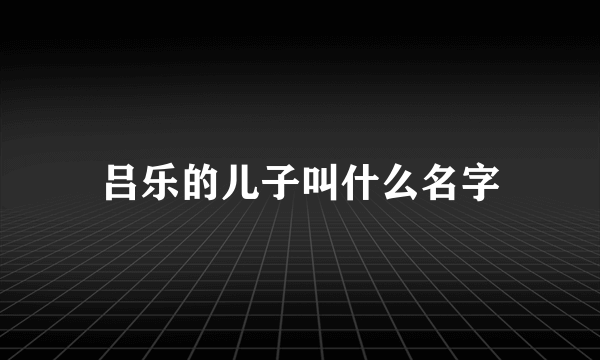 吕乐的儿子叫什么名字