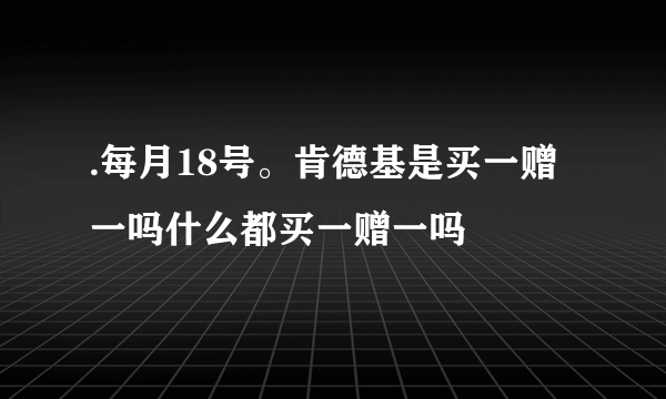 .每月18号。肯德基是买一赠一吗什么都买一赠一吗
