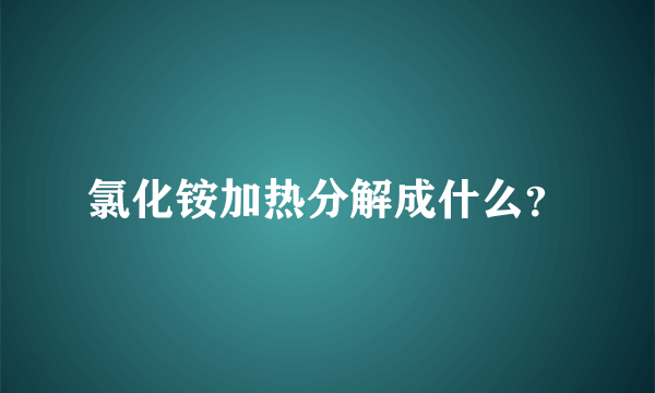 氯化铵加热分解成什么？