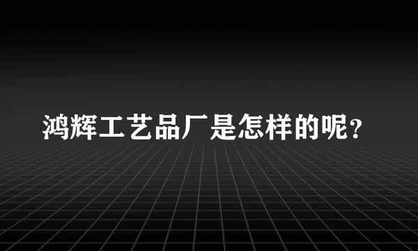 鸿辉工艺品厂是怎样的呢？