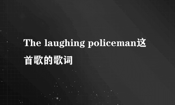 The laughing policeman这首歌的歌词