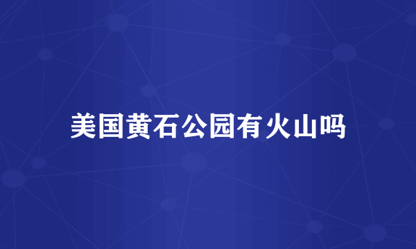 美国黄石公园有火山吗