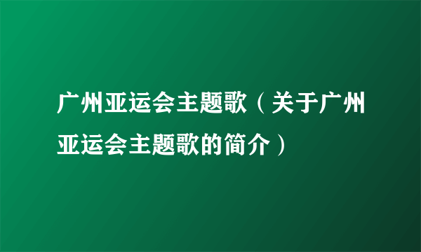 广州亚运会主题歌（关于广州亚运会主题歌的简介）