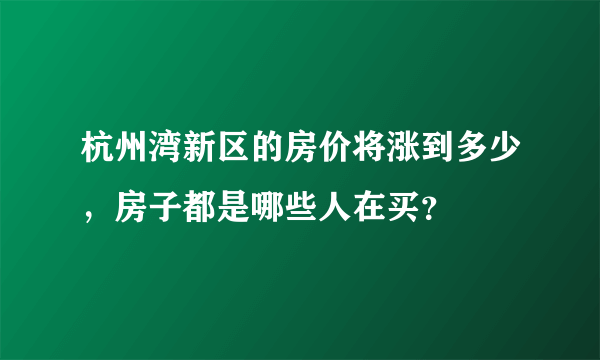 杭州湾新区的房价将涨到多少，房子都是哪些人在买？