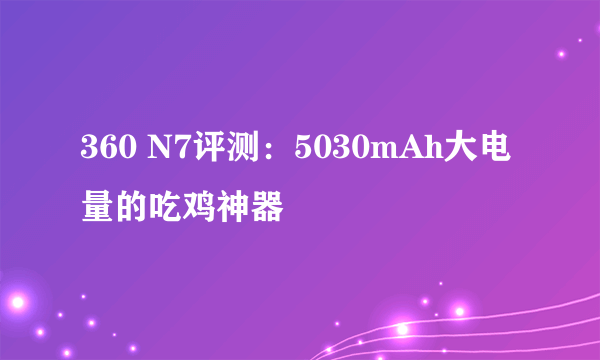 360 N7评测：5030mAh大电量的吃鸡神器