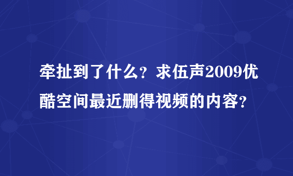 牵扯到了什么？求伍声2009优酷空间最近删得视频的内容？