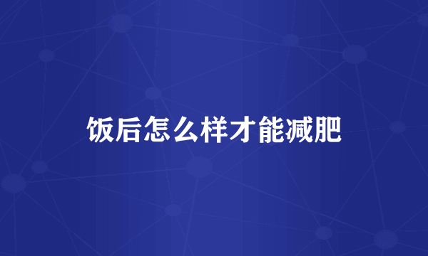 饭后怎么样才能减肥