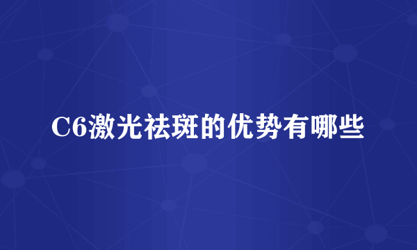 C6激光祛斑的优势有哪些