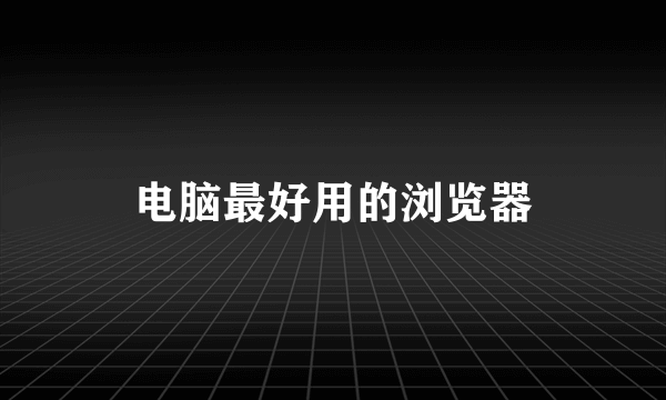 电脑最好用的浏览器