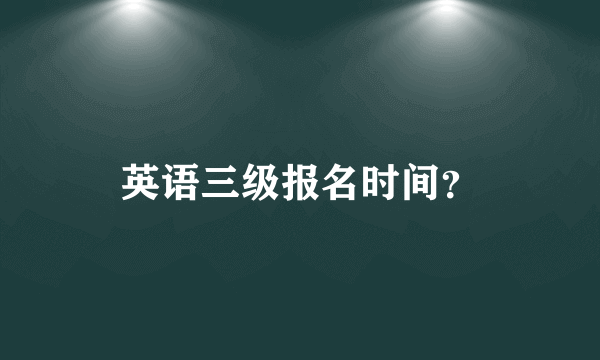 英语三级报名时间？