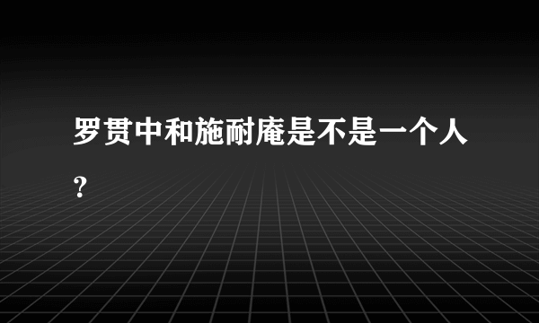 罗贯中和施耐庵是不是一个人？