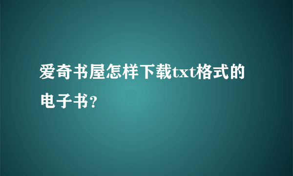 爱奇书屋怎样下载txt格式的电子书？