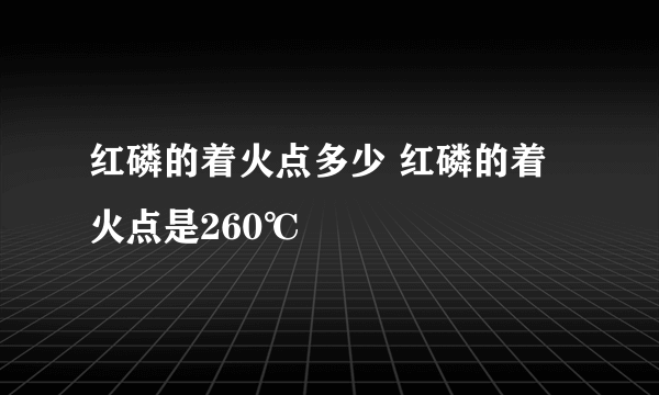 红磷的着火点多少 红磷的着火点是260℃