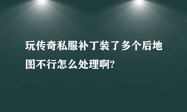 玩传奇私服补丁装了多个后地图不行怎么处理啊?