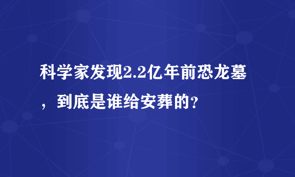 科学家发现2.2亿年前恐龙墓，到底是谁给安葬的？