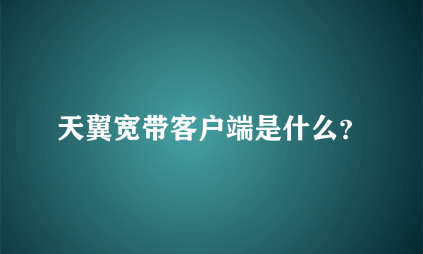 天翼宽带客户端是什么？